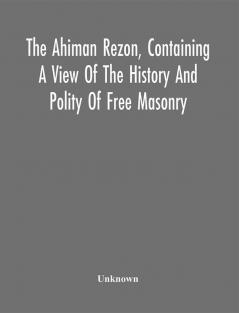 The Ahiman Rezon Containing A View Of The History And Polity Of Free Masonry : Together With The Rules And Regulations Of The Grand Lodge And Of The Grand Holy Royal Arch Chapter Of Pennsylvania Comp. For The Grand Lodge