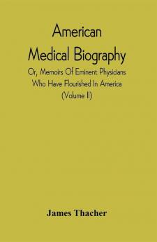 American Medical Biography : Or Memoirs Of Eminent Physicians Who Have Flourished In America. To Which Is Prefixed A Succinct History Of Medical Science In The United States From The First Settlement Of The Country. (Volume Ii)