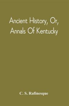 Ancient History Or Annals Of Kentucky : With A Survey Of The Ancient Monuments Of North America And A Tabular View Of The Principal Languages And Primitive Nations Of The Whole Earth