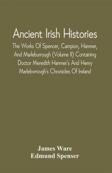 Ancient Irish Histories : The Works Of Spencer Campion Hanmer And Marleburrough (Volume Ii) Containing Doctor Meredith Hanmer'S And Henry Marlebvrrovgh'S Chronicles Of Ireland