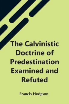 The Calvinistic Doctrine Of Predestination Examined And Refuted