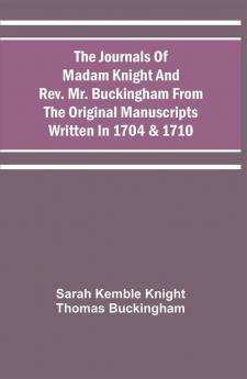 The Journals Of Madam Knight And Rev. Mr. Buckingham From The Original Manuscripts Written In 1704 & 1710