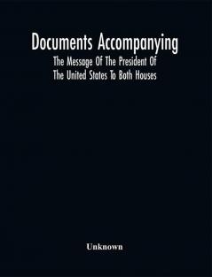 Documents Accompanying The Message Of The President Of The United States To Both Houses