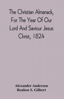 The Christian Almanack For The Year Of Our Lord And Saviour Jesus Christ 1824 : Being Bissextile Or Leap Year And The Forty-Eighth Of The Independence Of The United States