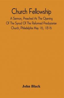 Church Fellowship; A Sermon Preached At The Opening Of The Synod Of The Reformed Presbyterian Church Philadelphia May 16 1816