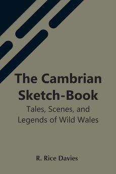 The Cambrian Sketch-Book; Tales Scenes And Legends Of Wild Wales