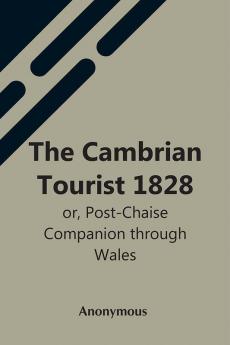 The Cambrian Tourist 1828: Or Post-Chaise Companion Through Wales