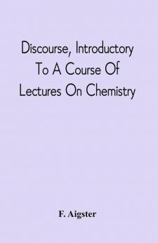 Discourse Introductory To A Course Of Lectures On Chemistry : Including A View Of The Subject And Utility Of That Science ; Delivered At Pittsburgh The Sixth Of November 1811