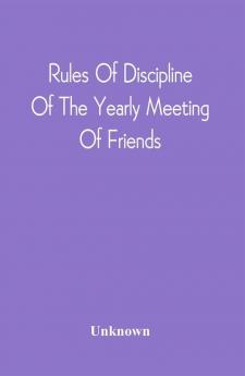 Rules Of Discipline Of The Yearly Meeting Of Friends : Held In Philadelphia Stereotyped For The Yearly Meeting