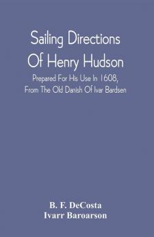 Sailing Directions Of Henry Hudson Prepared For His Use In 1608 From The Old Danish Of Ivar Bardsen : With An Introduction And Notes; Also A Dissertation On The Discovery Of Hudson River