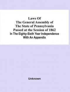 Laws Of The General Assembly Of The State Of Pennsylvania Passed At The Session Of 1862 In The Eighty-Sixth Year Independence With An Appendix