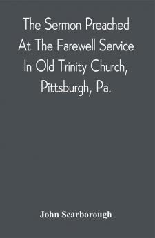 The Sermon Preached At The Farewell Service In Old Trinity Church Pittsburgh Pa. : On The Morning Of The Nineteenth Sunday After Trinity October 3D 1869