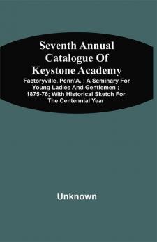 Seventh Annual Catalogue Of Keystone Academy : Factoryville Penn'A. ; A Seminary For Young Ladies And Gentlemen ; 1875-76 ; With Historical Sketch For The Centennial Year