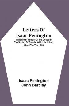 Letters Of Isaac Penington : An Eminent Minister Of The Gospel In The Society Of Friends Which He Joined About The Year 1658