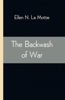 The Backwash of War; The Human Wreckage of the Battlefield as Witnessed by an American Hospital Nurse