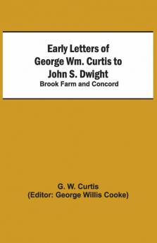 Early Letters Of George Wm. Curtis To John S. Dwight; Brook Farm And Concord