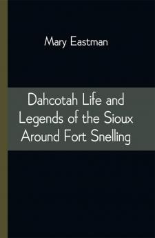 Dahcotah Life and Legends of the Sioux Around Fort Snelling