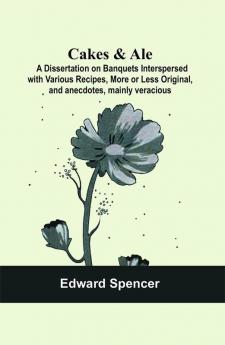 Cakes & Ale: A Dissertation on Banquets Interspersed with Various Recipes More or Less Original and anecdotes mainly veracious