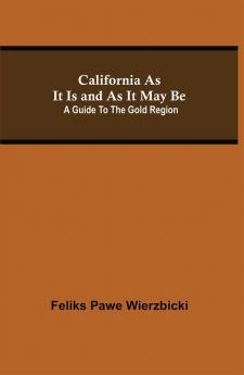 California As It Is and As It May Be: A Guide To The Gold Region