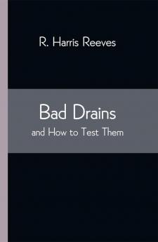 Bad Drains; and How to Test Them: With notes on the ventilation of sewers drains and sanitary fittings and the origin and transmission of zymotic disease