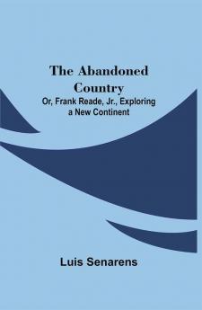 The Abandoned Country; or Frank Reade Jr. Exploring a New Continent.