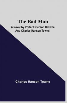 The Bad Man: A Novel by Porter Emerson Browne and Charles Hanson Towne