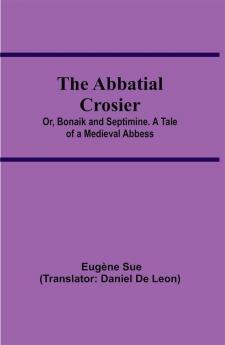 The Abbatial Crosier; or Bonaik and Septimine. A Tale of a Medieval Abbess