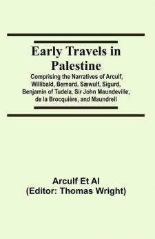 Early Travels in Palestine; Comprising the Narratives of Arculf Willibald Bernard Sæwulf Sigurd Benjamin of Tudela Sir John Maundeville de la Brocquière and Maundrell