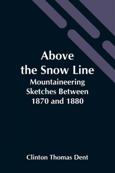 Above The Snow Line: Mountaineering Sketches Between 1870 And 1880