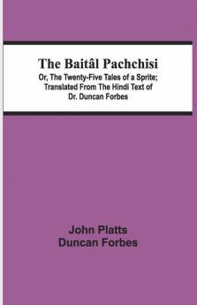 The Baital Pachchisi; Or, The Twenty-Five Tales Of A Sprite; Translated From The Hindi Text Of Dr. Duncan Forbes
