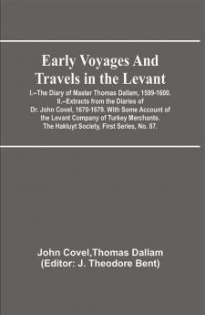 Early Voyages and Travels in the Levant; I.--The Diary of Master Thomas Dallam 1599-1600. II.--Extracts from the Diaries of Dr. John Covel 1670-1679. With Some Account of the Levant Company of Turkey Merchants. The Hakluyt Society First Series No. 87.