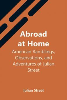 Abroad At Home: American Ramblings Observations And Adventures Of Julian Street