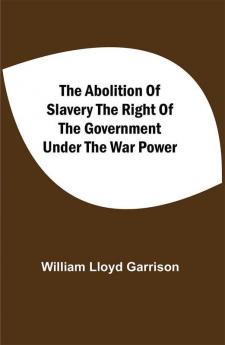 The Abolition Of Slavery The Right Of The Government Under The War Power