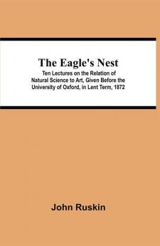 The Eagle's Nest; Ten Lectures on the Relation of Natural Science to Art Given Before the University of Oxford in Lent Term 1872