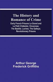 The History and Romance of Crime: Early French Prisons Le Grand and Le Petit Châtelets; Vincennes; The Bastile; Loches; The Galleys; Revolutionary Prisons