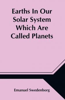 Earths In Our Solar System Which Are Called Planets and Earths In The Starry Heaven Their Inhabitants And The Spirits And Angels There