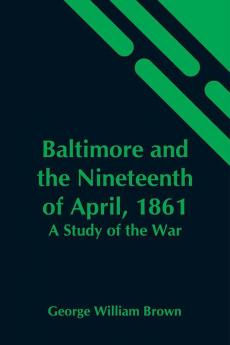 Baltimore And The Nineteenth Of April 1861: A Study Of The War