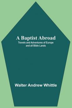 A Baptist Abroad: Travels And Adventures Of Europe And All Bible Lands