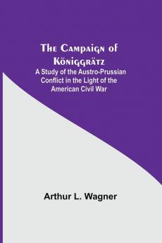 The Campaign Of Königgrätz: A Study Of The Austro-Prussian Conflict In The Light Of The American Civil War