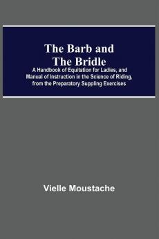 The Barb And The Bridle; A Handbook Of Equitation For Ladies And Manual Of Instruction In The Science Of Riding From The Preparatory Suppling Exercises