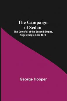 The Campaign Of Sedan; The Downfall Of The Second Empire August-September 1870