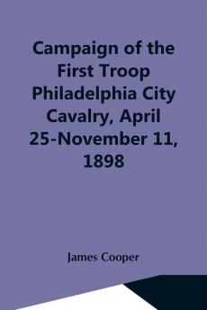 Campaign Of The First Troop Philadelphia City Cavalry April 25-November 11 1898