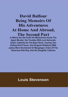 David Balfour Being Memoirs Of His Adventures At Home And Abroad The Second Part: In Which Are Set Forth His Misfortunes Anent The Appin Murder; His Troubles With Lord Advocate Grant; Captivity On The Bass Rock; Journey Into Holland And France; And Singular Relations With James More Drummond Or Macgregor A Son Of The Notorious Rob Roy And His Daughter Catriona