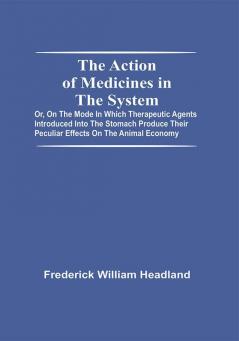 The Action Of Medicines In The System; Or On The Mode In Which Therapeutic Agents Introduced Into The Stomach Produce Their Peculiar Effects On The Animal Economy