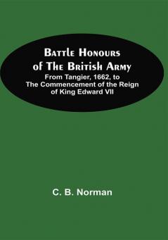 Battle Honours Of The British Army; From Tangier 1662 To The Commencement Of The Reign Of King Edward Vii