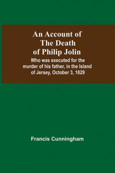 An Account Of The Death Of Philip Jolin; Who Was Executed For The Murder Of His Father In The Island Of Jersey October 3 1829