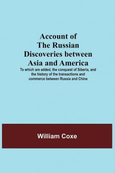 Account Of The Russian Discoveries Between Asia And America; To Which Are Added The Conquest Of Siberia And The History Of The Transactions And Commerce Between Russia And China