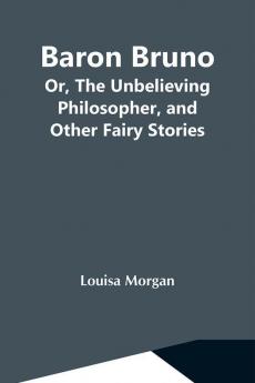 Baron Bruno; Or The Unbelieving Philosopher And Other Fairy Stories