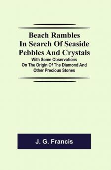 Beach Rambles in Search of Seaside Pebbles and Crystals; With Some Observations on the Origin of the Diamond and Other Precious Stones