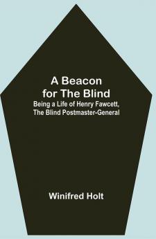 A Beacon for the Blind; Being a Life of Henry Fawcett the Blind Postmaster-General